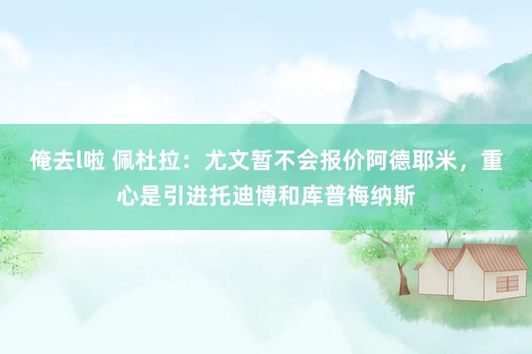俺去l啦 佩杜拉：尤文暂不会报价阿德耶米，重心是引进托迪博和库普梅纳斯