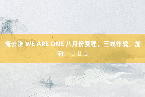 俺去啦 WE ARE ONE 八月份赛程，三线作战，加油！ ​​​