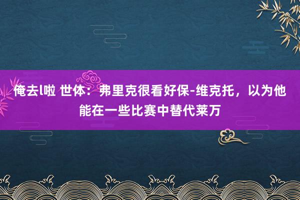 俺去l啦 世体：弗里克很看好保-维克托，以为他能在一些比赛中替代莱万