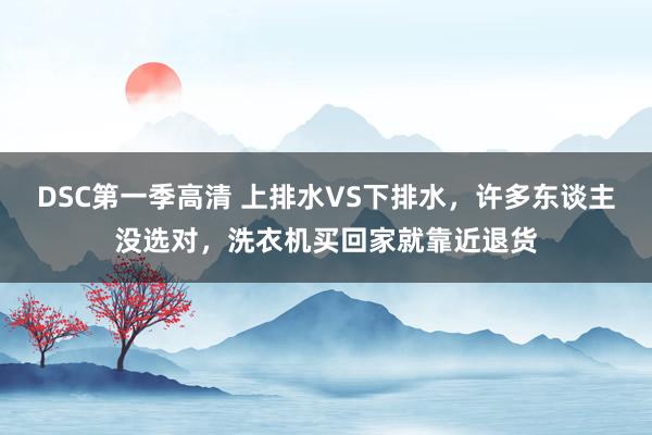 DSC第一季高清 上排水VS下排水，许多东谈主没选对，洗衣机买回家就靠近退货