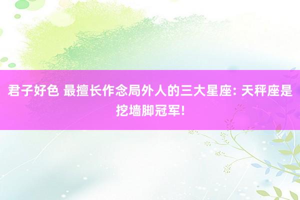 君子好色 最擅长作念局外人的三大星座: 天秤座是挖墙脚冠军!
