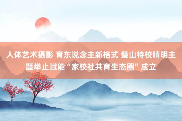 人体艺术摄影 育东说念主新格式 璧山特校晴明主题举止赋能“家校社共育生态圈”成立