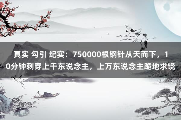 真实 勾引 纪实：750000根钢针从天而下，10分钟刺穿上千东说念主，上万东说念主跪地求饶