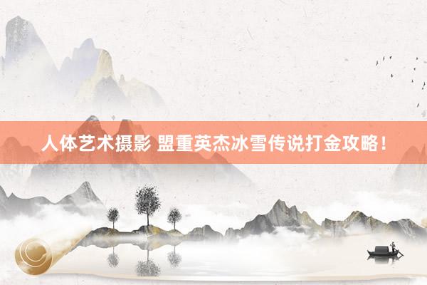 人体艺术摄影 盟重英杰冰雪传说打金攻略！