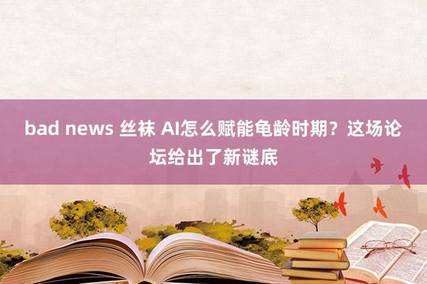 bad news 丝袜 AI怎么赋能龟龄时期？这场论坛给出了新谜底