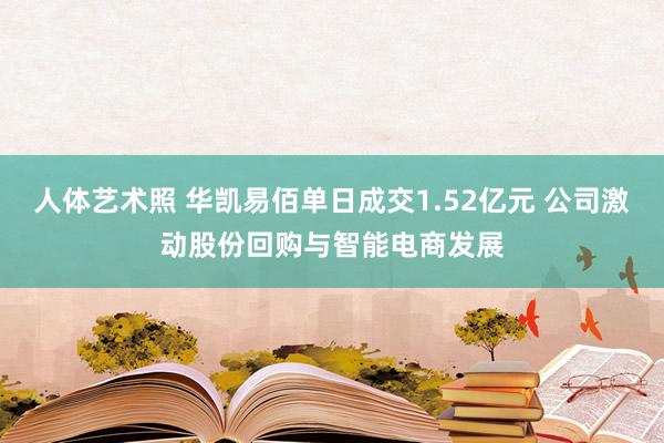 人体艺术照 华凯易佰单日成交1.52亿元 公司激动股份回购与智能电商发展