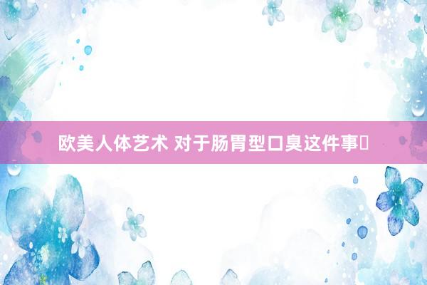 欧美人体艺术 对于肠胃型口臭这件事❗