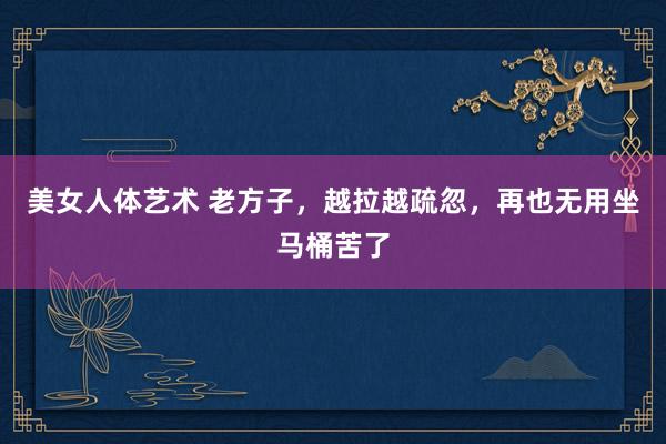 美女人体艺术 老方子，越拉越疏忽，再也无用坐马桶苦了