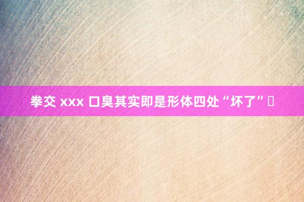 拳交 xxx 口臭其实即是形体四处“坏了”❗