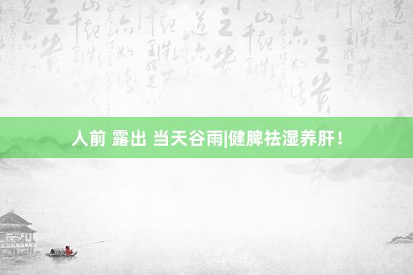 人前 露出 当天谷雨|健脾祛湿养肝!