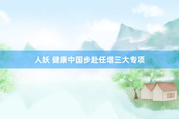 人妖 健康中国步赴任增三大专项