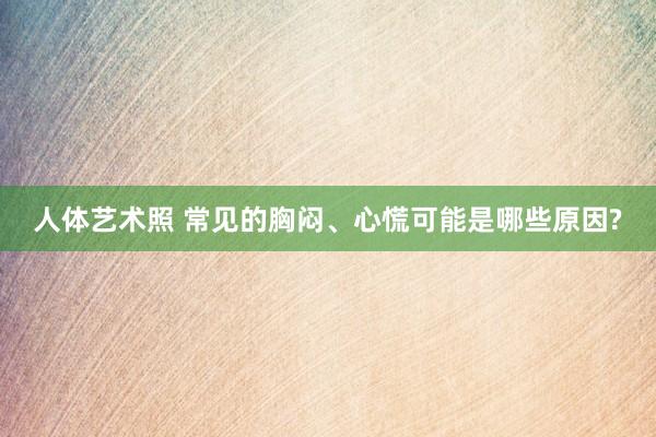 人体艺术照 常见的胸闷、心慌可能是哪些原因?