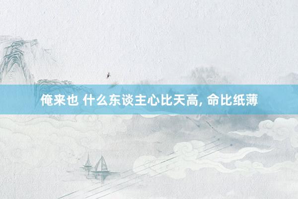 俺来也 什么东谈主心比天高， 命比纸薄