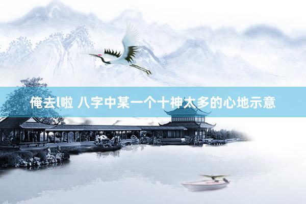 俺去l啦 八字中某一个十神太多的心地示意