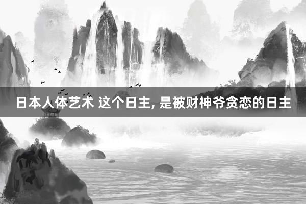 日本人体艺术 这个日主， 是被财神爷贪恋的日主