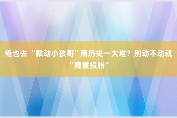 俺也去 “飘动小孩哥”黑历史一大堆？别动不动就“魔童投胎”