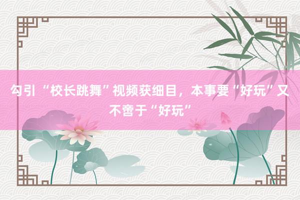 勾引 “校长跳舞”视频获细目，本事要“好玩”又不啻于“好玩”