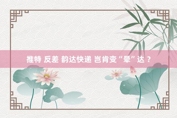 推特 反差 韵达快递 岂肯变“晕”达 ？