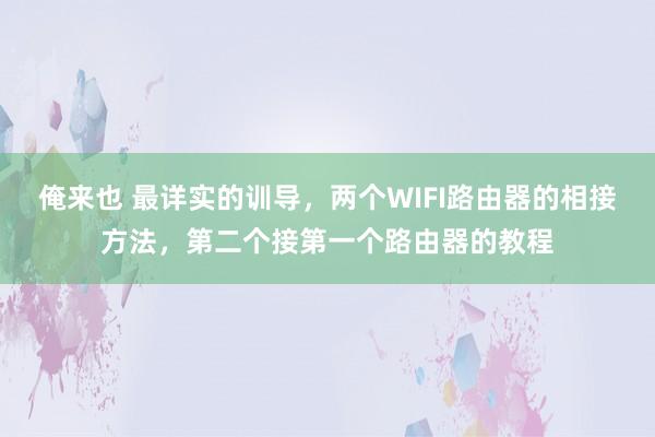 俺来也 最详实的训导，两个WIFI路由器的相接方法，第二个接第一个路由器的教程