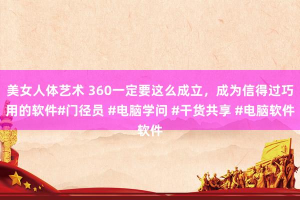 美女人体艺术 360一定要这么成立，成为信得过巧用的软件#门径员 #电脑学问 #干货共享 #电脑软件