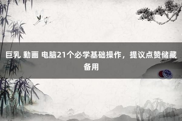 巨乳 動画 电脑21个必学基础操作，提议点赞储藏备用