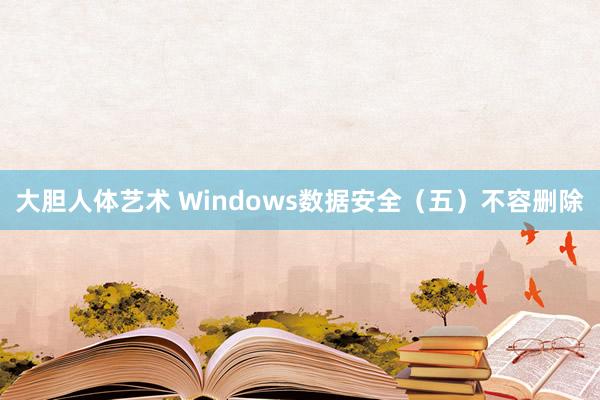 大胆人体艺术 Windows数据安全（五）不容删除
