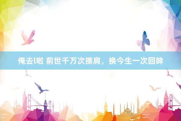 俺去l啦 前世千万次擦肩，换今生一次回眸