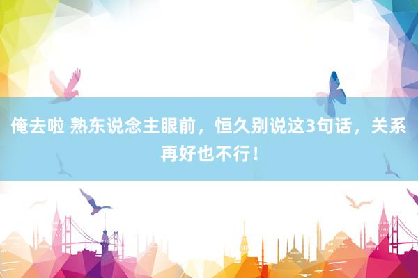 俺去啦 熟东说念主眼前，恒久别说这3句话，关系再好也不行！