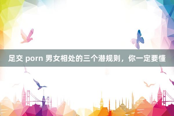 足交 porn 男女相处的三个潜规则，你一定要懂