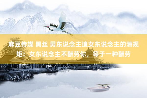 麻豆传媒 黑丝 男东说念主追女东说念主的潜规矩：女东说念主不酬劳你，等于一种酬劳