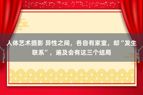 人体艺术摄影 异性之间，各自有家室，却“发生联系”，遍及会有这三个结局