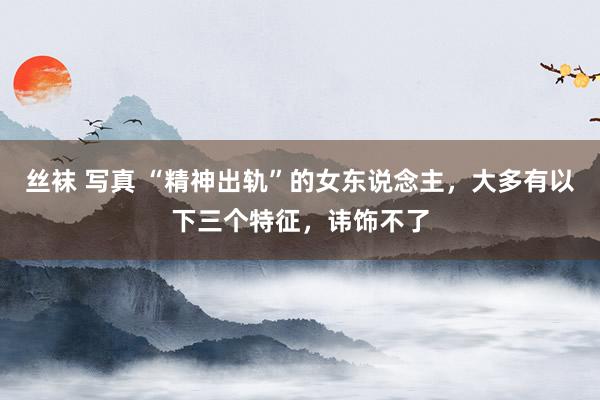 丝袜 写真 “精神出轨”的女东说念主，大多有以下三个特征，讳饰不了