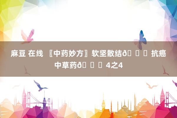 麻豆 在线 〖中药妙方〗软坚散结👊抗癌中草药👊4之4