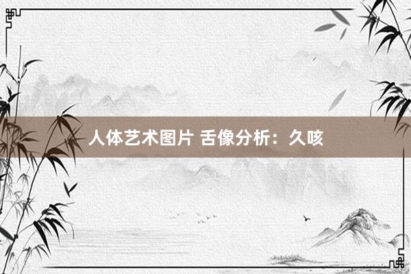 人体艺术图片 舌像分析：久咳