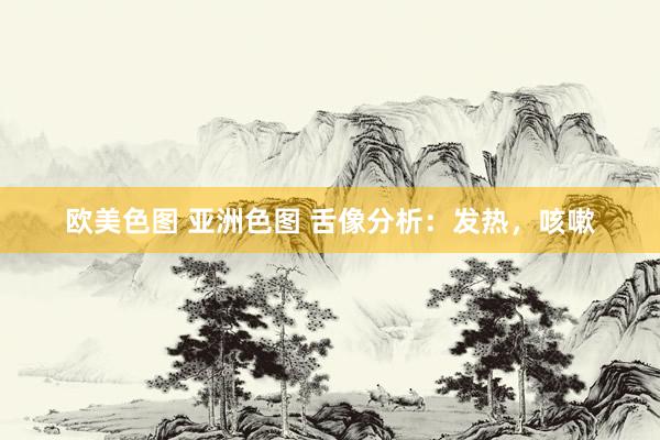 欧美色图 亚洲色图 舌像分析:发热,咳嗽