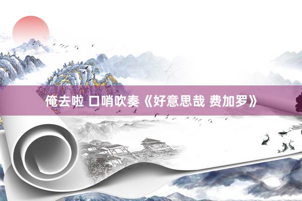 俺去啦 口哨吹奏《好意思哉 费加罗》
