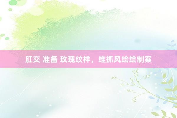 肛交 准备 玫瑰纹样，维抓风绘绘制案