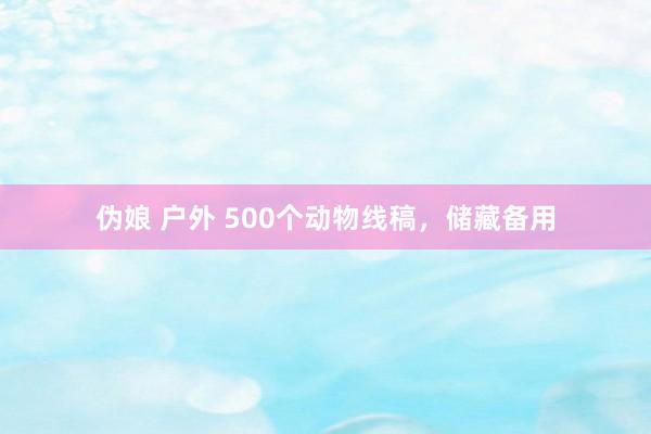 伪娘 户外 500个动物线稿，储藏备用