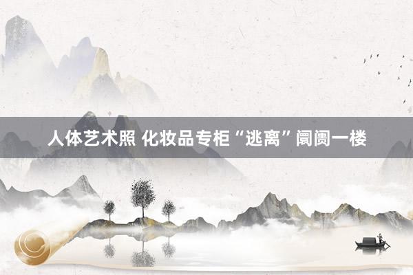 人体艺术照 化妆品专柜“逃离”阛阓一楼