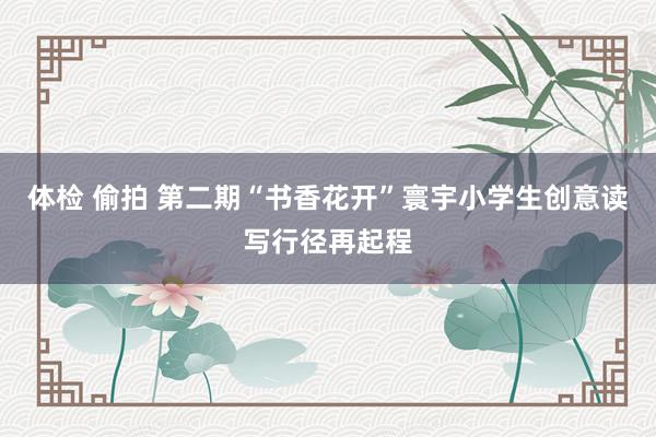 体检 偷拍 第二期“书香花开”寰宇小学生创意读写行径再起程