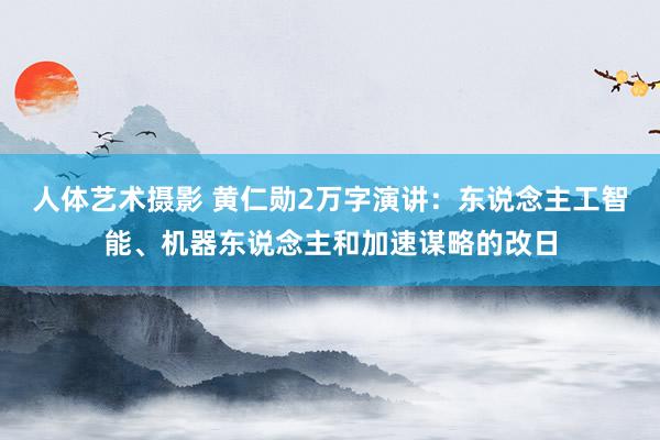 人体艺术摄影 黄仁勋2万字演讲：东说念主工智能、机器东说念主和加速谋略的改日