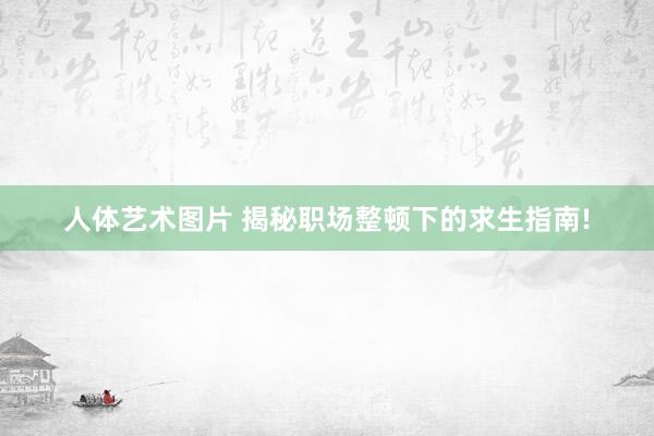 人体艺术图片 揭秘职场整顿下的求生指南!